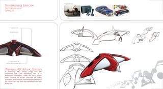 Inspirations
Streamlining Exercise
Sophomore year
Spring 05’




     1“ Tweeters (4)


      Handheld Unit




    2‘’ Bass Drivers (2)
 Subwoofer and Bass Horn




Wireless MP3 Music Station
A Samsung MP3 player plugs into this
handheld unit. The handheld unit is a
Bluetooth transmitter, while the MP3 Player
itself controls all audio functions including
equalizer and volume. This minimizes the need
for buttons on the both the handheld and the
base unit.
 