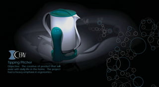 Tipping Pitcher
Objective: The creative of product that will
assist with daily life in the home. The project
had a heavy emphasis in ergonomics
 