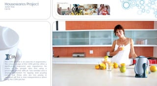 Housewares Project                                Demographics

Junior Year
Fall 05’




T
The CERV piitcher is an exercise in ergonomics.
           V itc
               tch
The unique design of th CERV pitcher offers a
   e    q e            he
significantly improved user experience for
  g f      ntl
many of the people who find using a
    n           h       e
pedestrian pitcher diffic
    d rian pi
         i              cult. Two handles and a
simple mechanism for tipping and pouring
    pe       ec
mean t
   ean that those wh   ho are too young or
impaired will find a new independence when
 mpai
   pair                 w
usi
using the CERV pitcher.
 