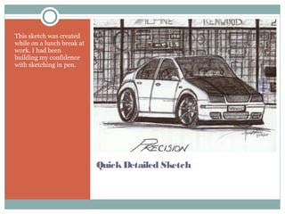 QuickDetailed Sketch
This sketch was created
while on a lunch break at
work. I had been
building my confidence
with sketching in pen.
 