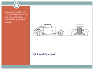 ’32 Ford Special
Practicing with the use
of Auto-CAD’s circle, arc
and array command to
render this 1932 Ford
Special.
 