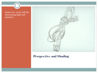 Perspective and Shading
Series two of my still life
showcasing light and
shadows.
 