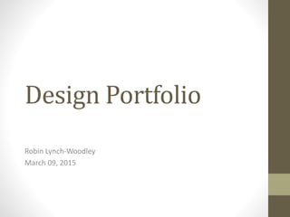 Design Portfolio
Robin Lynch-Woodley
March 09, 2015
 