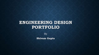 ENGINEERING DESIGN
PORTFOLIO
By
Shivam Gupta
 