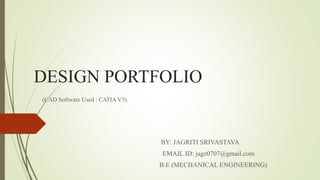 DESIGN PORTFOLIO
(CAD Software Used : CATIA V5)
BY: JAGRITI SRIVASTAVA
EMAIL ID: jagz0707@gmail.com
B.E (MECHANICAL ENGINEERING)
 