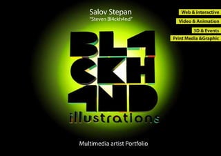 Salov Stepan                 Web & interactive
    “Steven Bl4ckh4nd”          Video & Animation
                                      3D & Events
                              Print Media &Graphic




Multimedia artist Portfolio
 