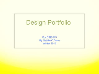 Design Portfolio
For CSE 615
By Natalie C Dunn
Winter 2015
 