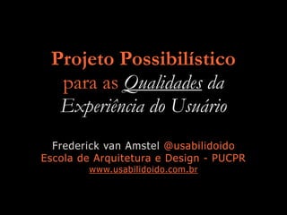 Projeto Possibilístico
para as Qualidades da
Experiência do Usuário
Frederick van Amstel @usabilidoido
Escola de Arquitetura e Design - PUCPR
www.usabilidoido.com.br
 