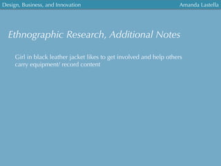 Ethnographic Research, Additional Notes
Girl in black leather jacket likes to get involved and help others
carry equipment/ record content
Amanda LastellaDesign, Business, and Innovation
	
  
 