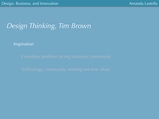 Design, Business, and Innovation
	
  
Amanda Lastella
Design Thinking, Tim Brown
Inspiration
Considers problem facing business/ community
Technology, constraints, seeking out new ideas
 