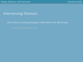 Design, Business, and Innovation
	
  
Amanda Lastella
Interviewing Humans
Since focus is on the participant, make him or her feel at ease
Helps participant open up
 