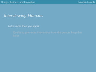 Design, Business, and Innovation
	
  
Amanda Lastella
Interviewing Humans
Listen more than you speak
Goal is to gain more information from this person, keep that
focus
 