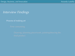 Design, Business, and Innovation
	
  
Amanda Lastella
Interview Findings
Process of making art
Time consuming
Drawing, planning piece/work, painting/drawing the
ﬁnal product
 