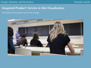 Design, Business, and Innovation
	
  
Amanda Lastella
Imagined Product/ Service in Situ Visualization
Selected Environment and User Image
 