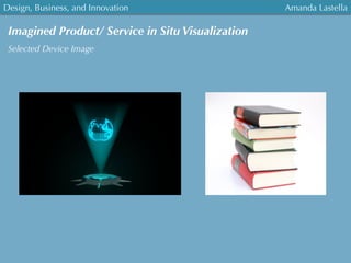 Design, Business, and Innovation
	
  
Amanda Lastella
Imagined Product/ Service in Situ Visualization
Selected Device Image
 