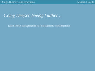 Design, Business, and Innovation
	
  
Amanda Lastella
Going Deeper, Seeing Further…
Layer those backgrounds to ﬁnd patterns/ consistencies
 