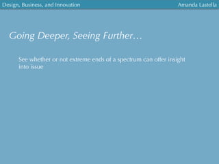 Design, Business, and Innovation
	
  
Amanda Lastella
Going Deeper, Seeing Further…
See whether or not extreme ends of a spectrum can offer insight
into issue
 