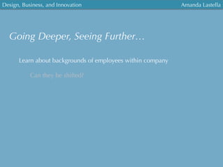 Design, Business, and Innovation
	
  
Amanda Lastella
Going Deeper, Seeing Further…
Learn about backgrounds of employees within company
Can they be shifted?
 