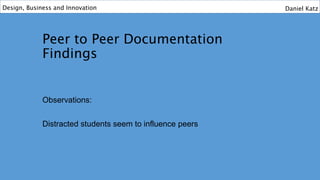 Peer to Peer Documentation
Findings
Observations:
Distracted students seem to influence peers
Design, Business and Innovation Daniel Katz
 