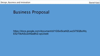 Business Proposal
https://docs.google.com/document/d/1GSxiScahl2Lwz3i7SQ8uWq
E5zT5kAStJwWasBhZ-opU/edit
Design, Business and Innovation Daniel Katz
 