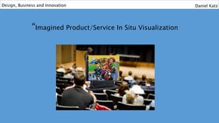 “Imagined Product/Service In Situ Visualization
Design, Business and Innovation Daniel Katz
 