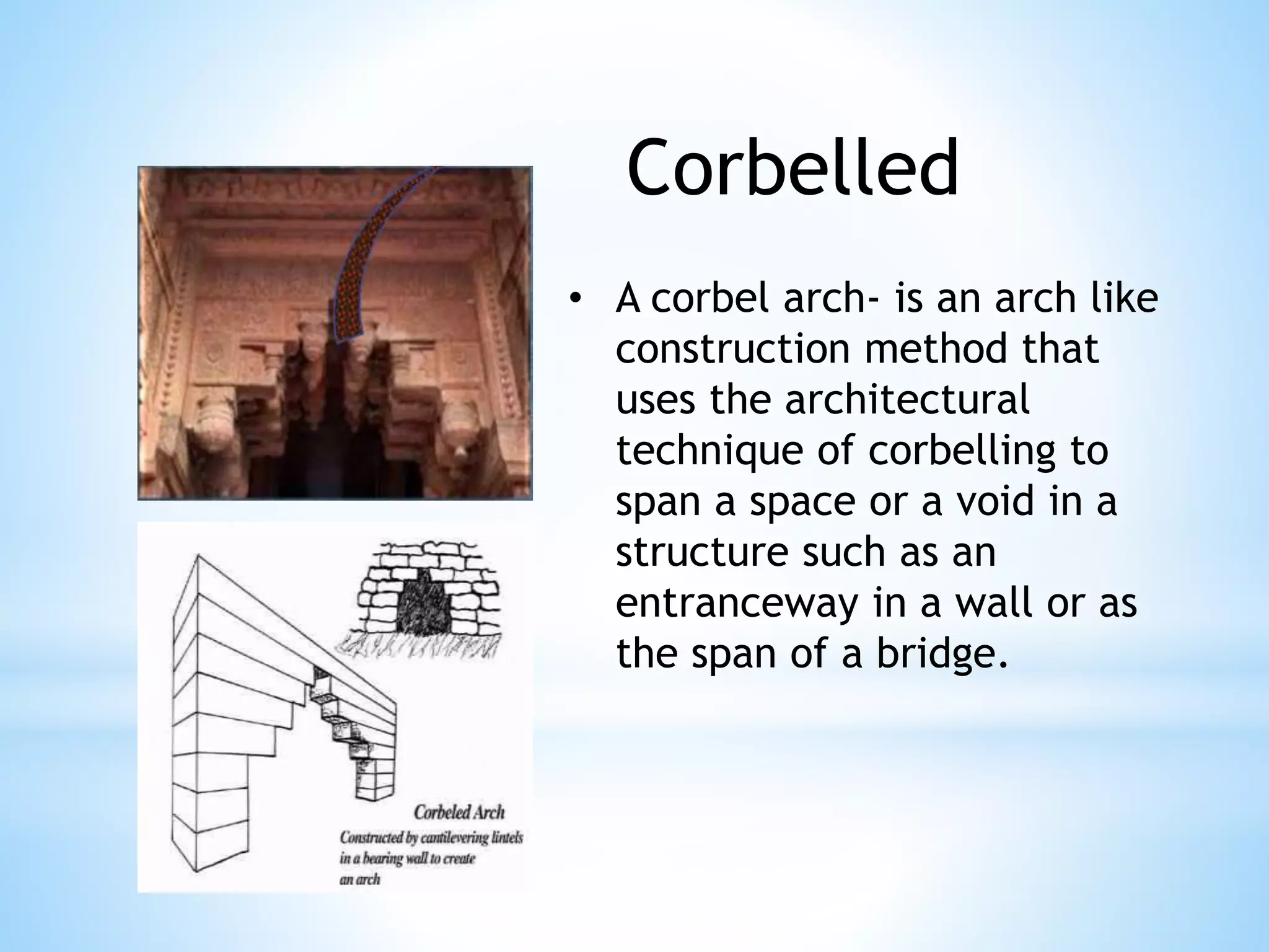 • A corbel arch- is an arch like
construction method that
uses the architectural
technique of corbelling to
span a space or a void in a
structure such as an
entranceway in a wall or as
the span of a bridge.
Corbelled
 