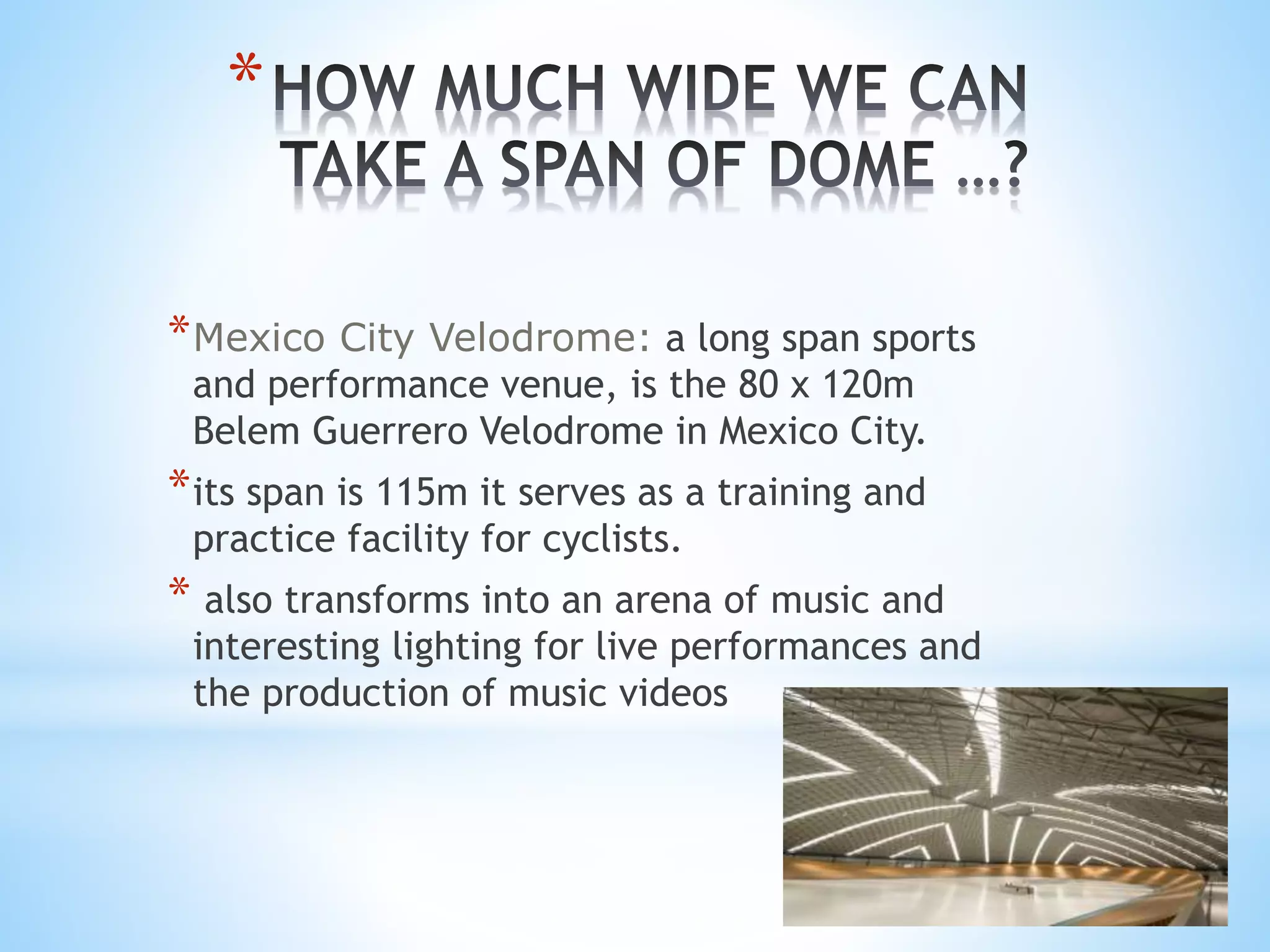 *
*Mexico City Velodrome: a long span sports
and performance venue, is the 80 x 120m
Belem Guerrero Velodrome in Mexico City.
*its span is 115m it serves as a training and
practice facility for cyclists.
* also transforms into an arena of music and
interesting lighting for live performances and
the production of music videos
 