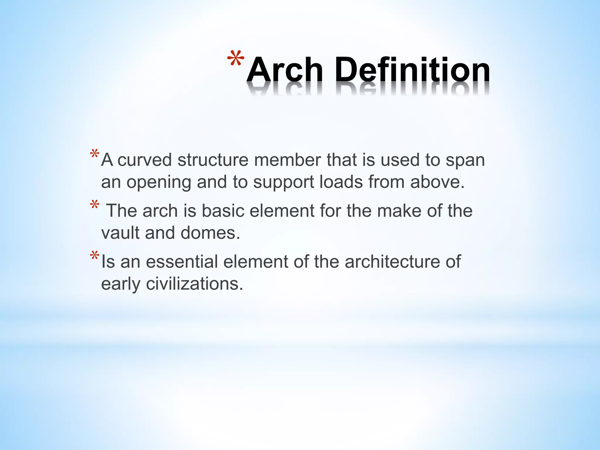 *Arch Definition
*A curved structure member that is used to span
an opening and to support loads from above.
* The arch is basic element for the make of the
vault and domes.
*Is an essential element of the architecture of
early civilizations.
 