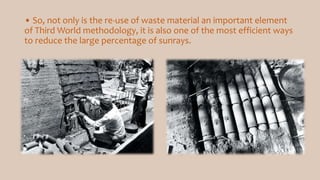 • So, not only is the re-use of waste material an important element
of Third World methodology, it is also one of the most efficient ways
to reduce the large percentage of sunrays.
 
