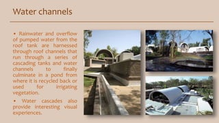 Water channels
• Rainwater and overflow
of pumped water from the
roof tank are harnessed
through roof channels that
run through a series of
cascading tanks and water
channels to finally
culminate in a pond from
where it is recycled back or
used for irrigating
vegetation.
• Water cascades also
provide interesting visual
experiences.
 
