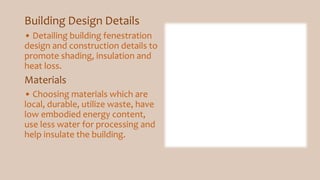 Building Design Details
• Detailing building fenestration
design and construction details to
promote shading, insulation and
heat loss.
Materials
• Choosing materials which are
local, durable, utilize waste, have
low embodied energy content,
use less water for processing and
help insulate the building.
 