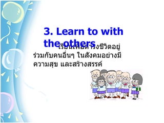 3. Learn to with
   theเรีothers วตอยู่
         ยนเพื่อดำารงชี ิ
ร่วมกับคนอื่นๆ ในสังคมอย่างมี
ความสุข และสร้างสรรค์
 
