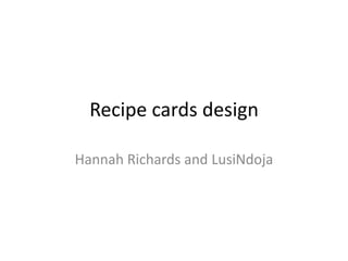 Recipe cards design
Hannah Richards and LusiNdoja
 