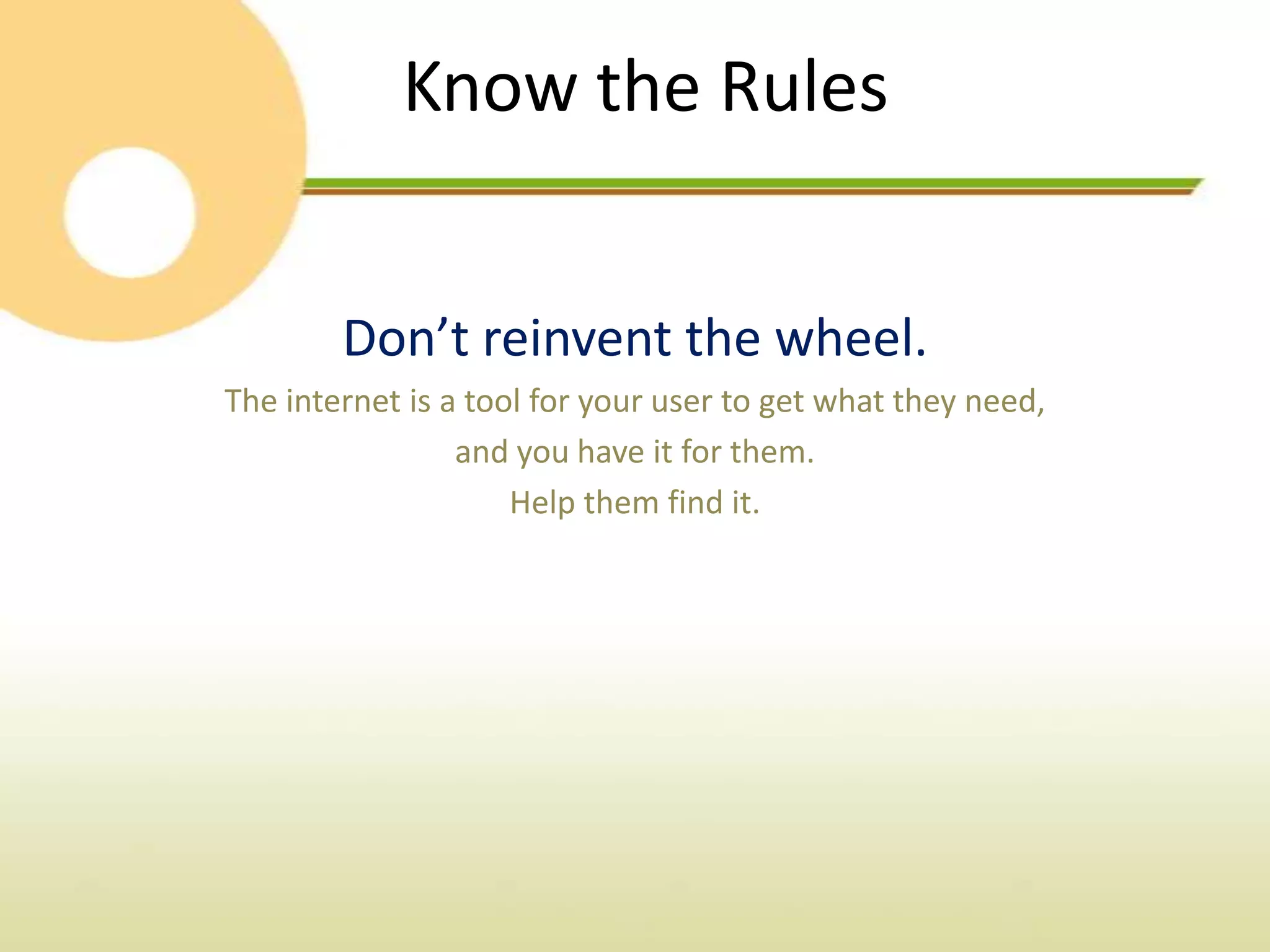Know the Rules


        Don’t reinvent the wheel.
The internet is a tool for your user to get what they need,
                 and you have it for them.
                     Help them find it.
 
