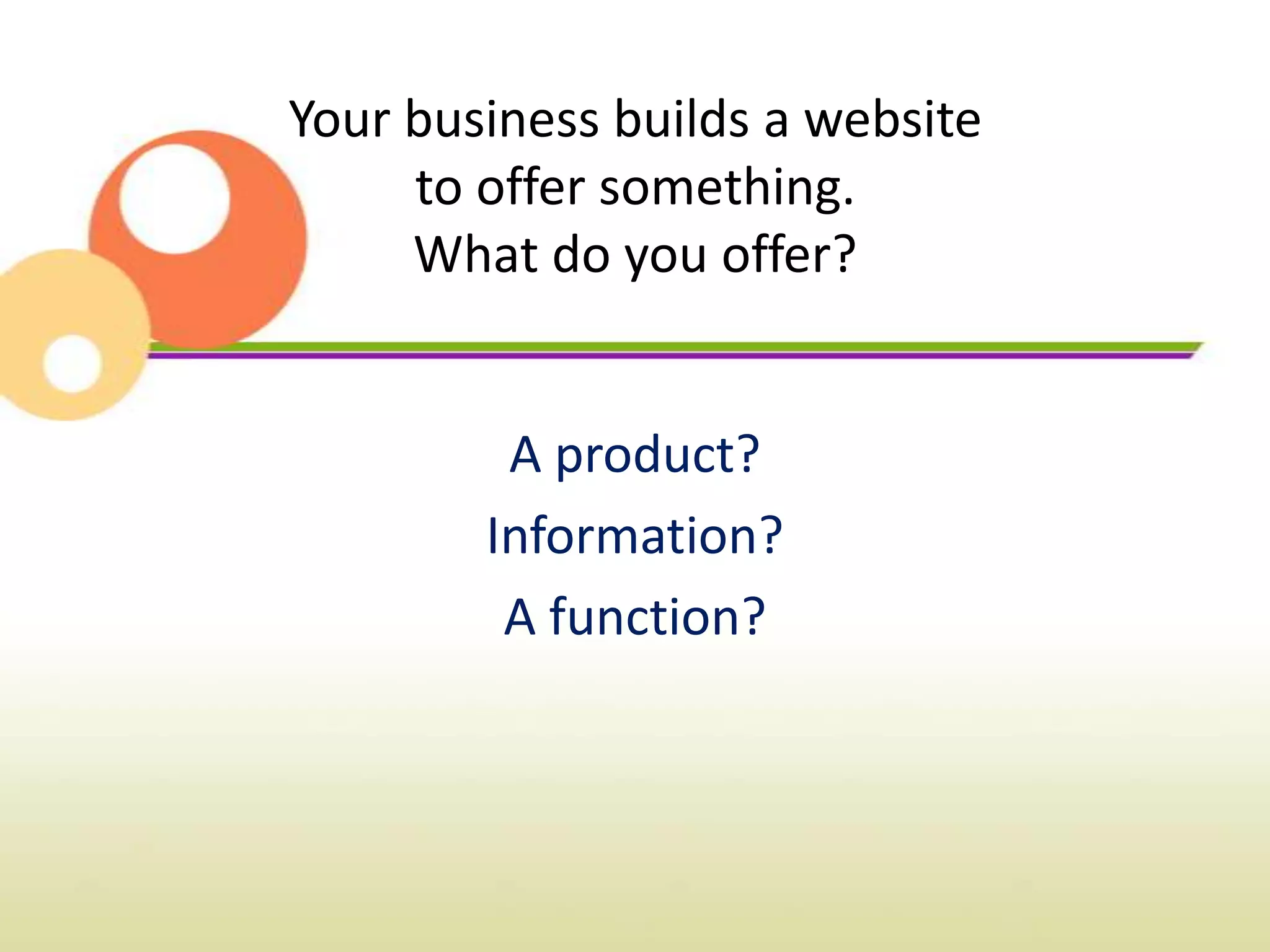 Your business builds a website
     to offer something.
     What do you offer?


         A product?
        Information?
         A function?
 