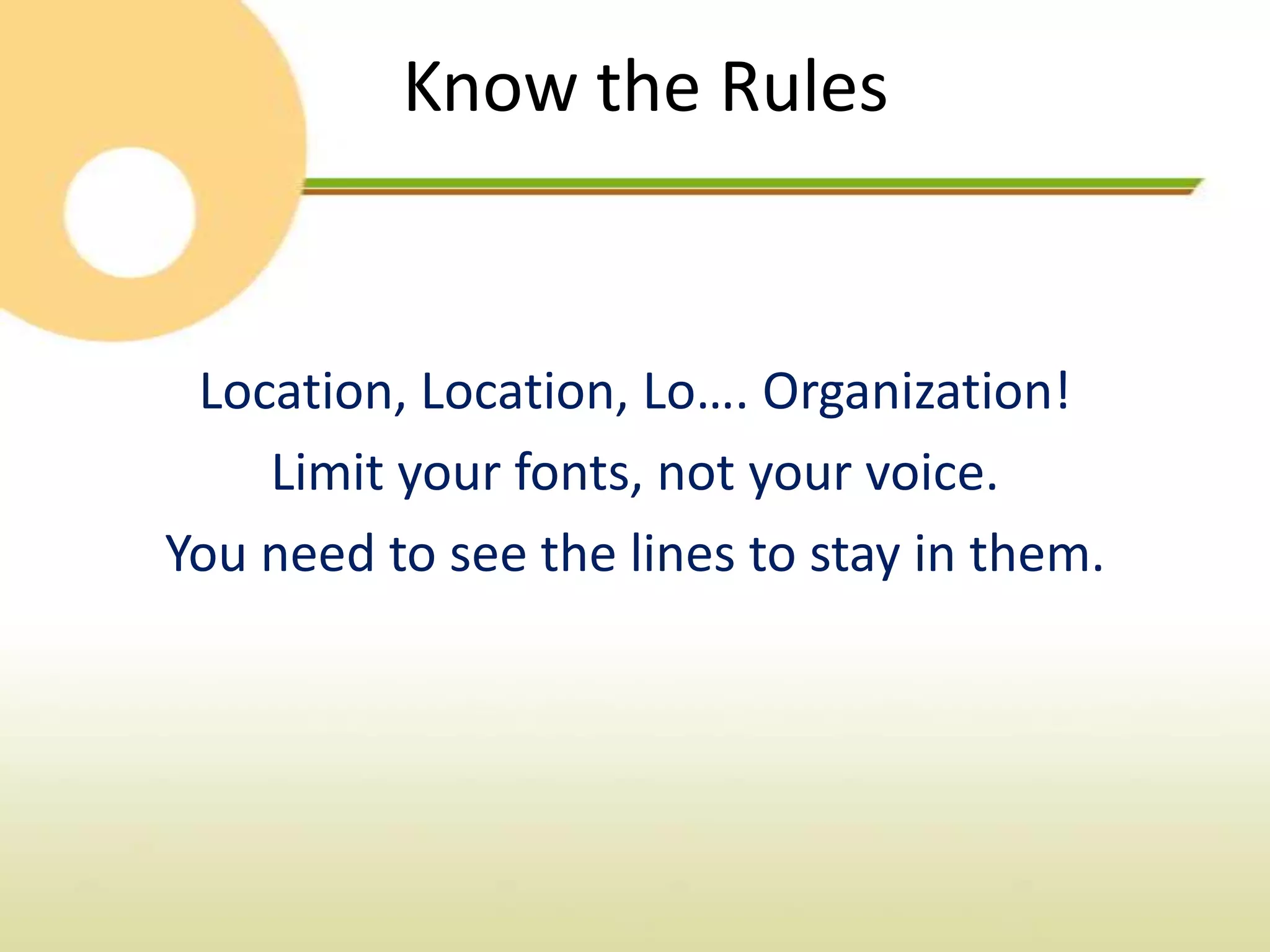 Know the Rules


 Location, Location, Lo…. Organization!
    Limit your fonts, not your voice.
You need to see the lines to stay in them.
 