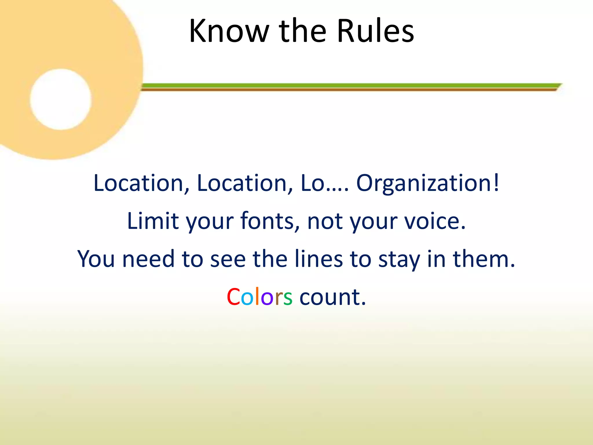 Know the Rules



 Location, Location, Lo…. Organization!
    Limit your fonts, not your voice.
You need to see the lines to stay in them.
             Colors count.
 