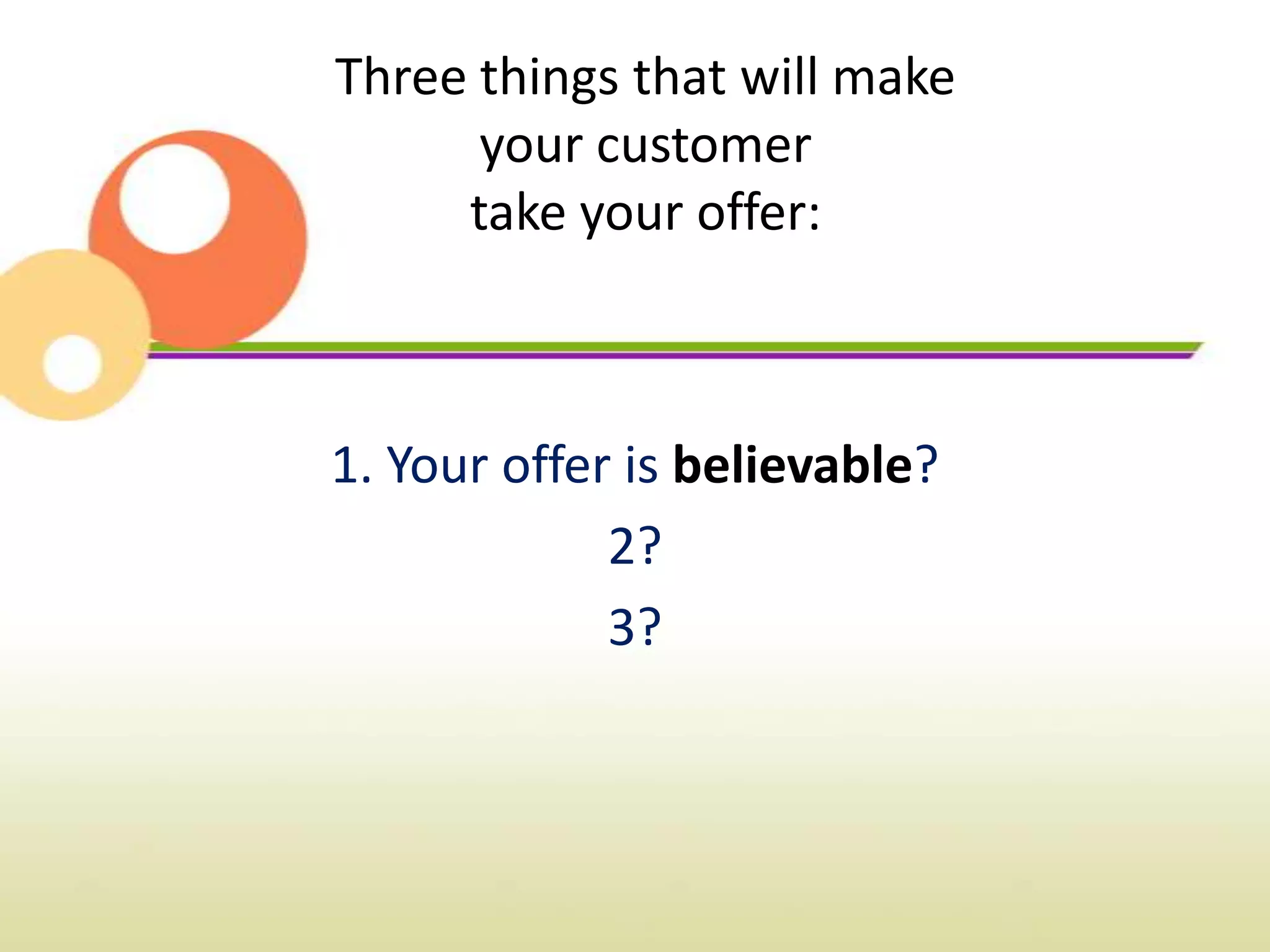 Three things that will make
      your customer
     take your offer:



1. Your offer is believable?
             2?
             3?
 