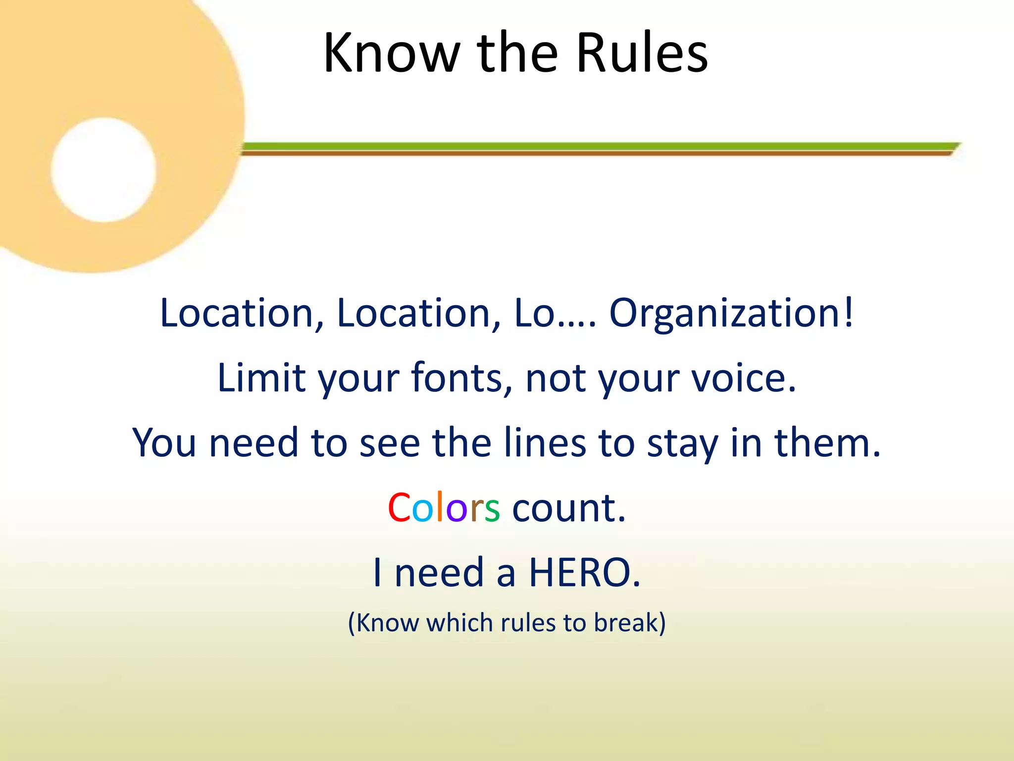 Know the Rules



 Location, Location, Lo…. Organization!
    Limit your fonts, not your voice.
You need to see the lines to stay in them.
              Colors count.
             I need a HERO.
            (Know which rules to break)
 