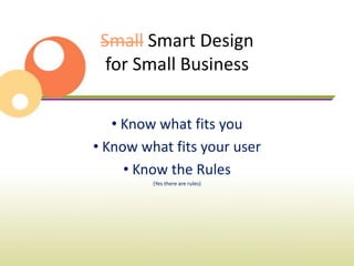 Small Smart Design
  for Small Business

   • Know what fits you
• Know what fits your user
     • Know the Rules
         (Yes there are rules)
 
