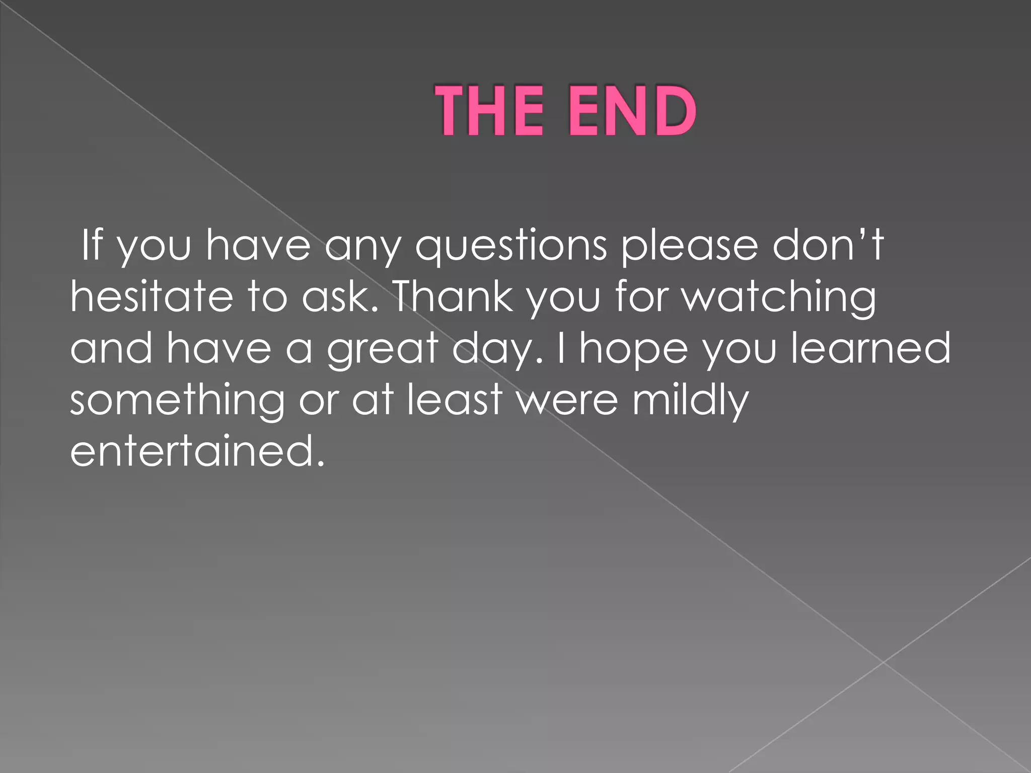 If you have any questions please don’t
hesitate to ask. Thank you for watching
and have a great day. I hope you learned
something or at least were mildly
entertained.

 