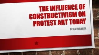 THE INFLUENCE OF
CONSTRUCTIVISM ON
PROTEST ART TODAY
DEQA IBRAHIM
 