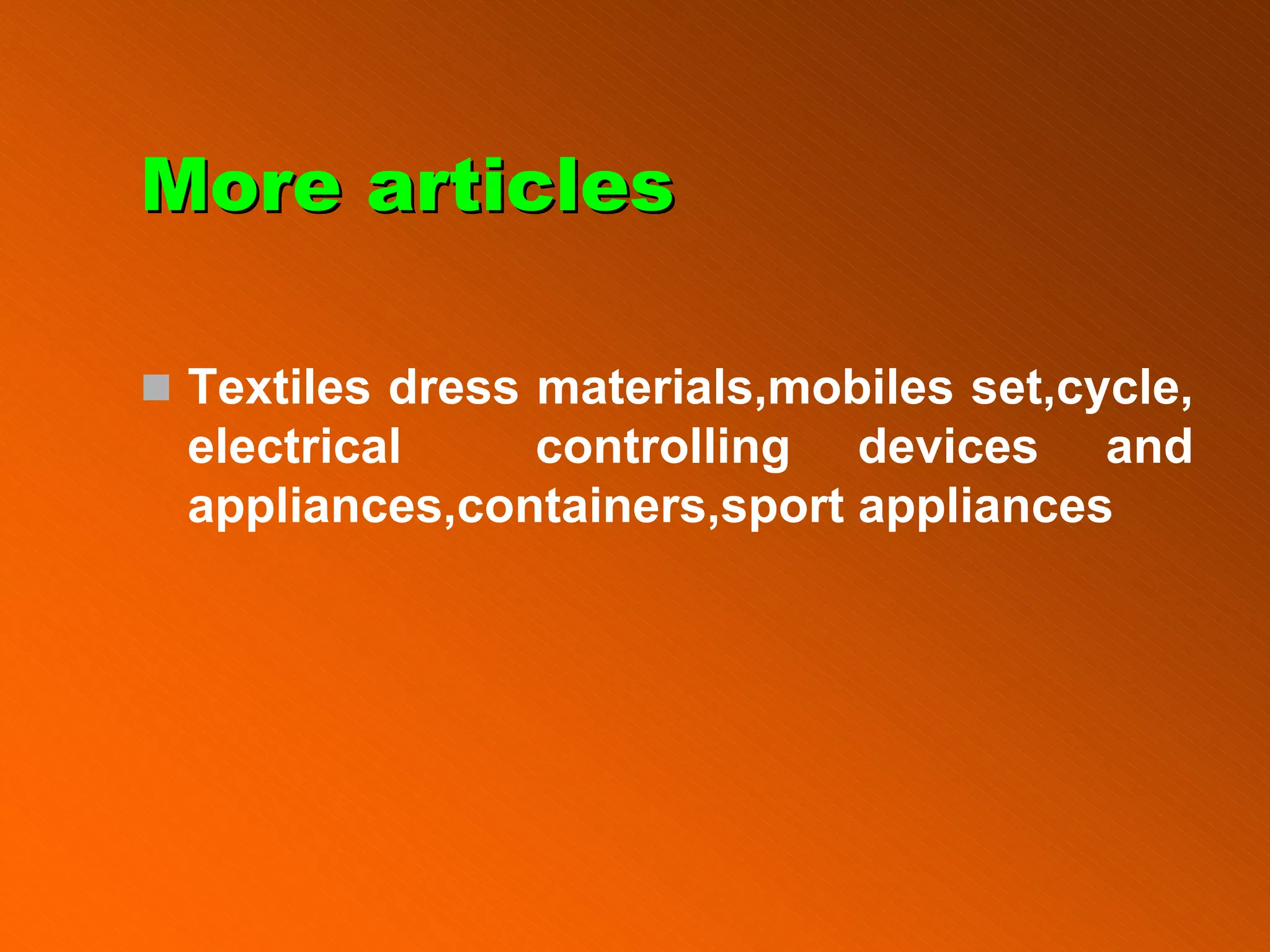 More articles
More articles
„ Textiles dress materials,mobiles set,cycle,
electrical controlling devices and
appliances,containers,sport appliances
 