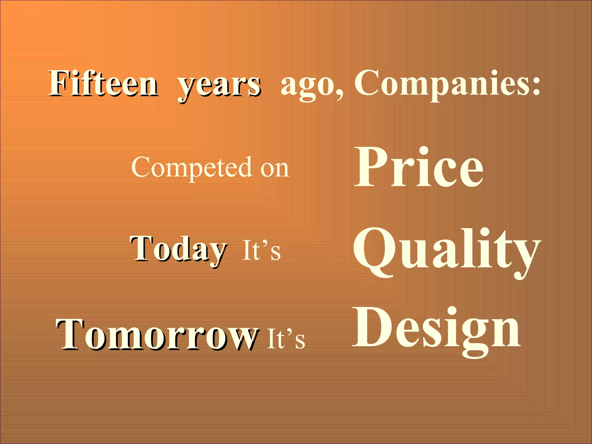 Fifteen years
Fifteen years ago, Companies:
Price
Today
Today It’s Quality
Design
Tomorrow
Tomorrow It’s
Competed on
 