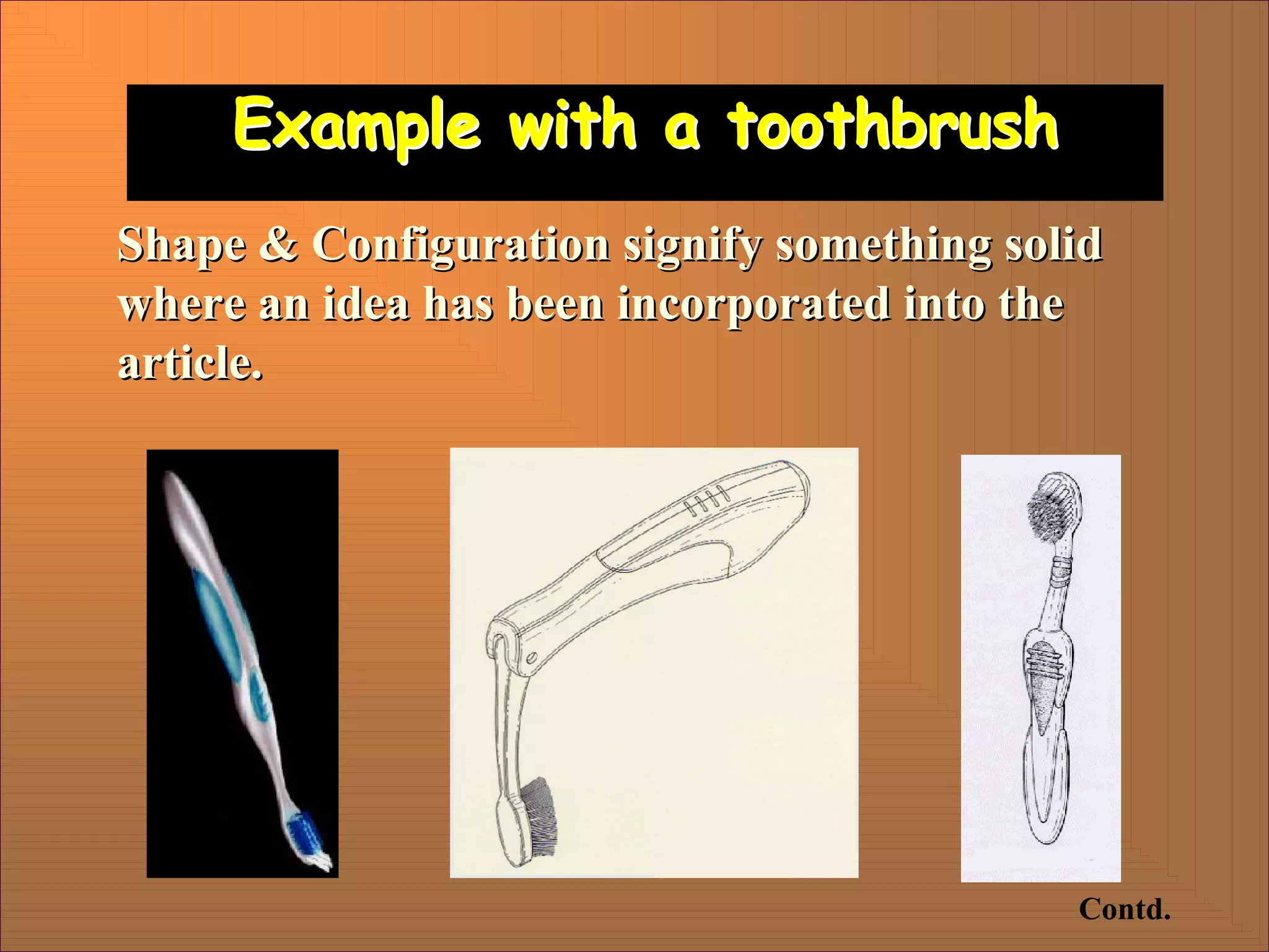 Example with a toothbrush
Example with a toothbrush
Shape & Configuration signify something solid
Shape & Configuration signify something solid
where an idea has been incorporated into the
where an idea has been incorporated into the
article.
article.
Contd.
 