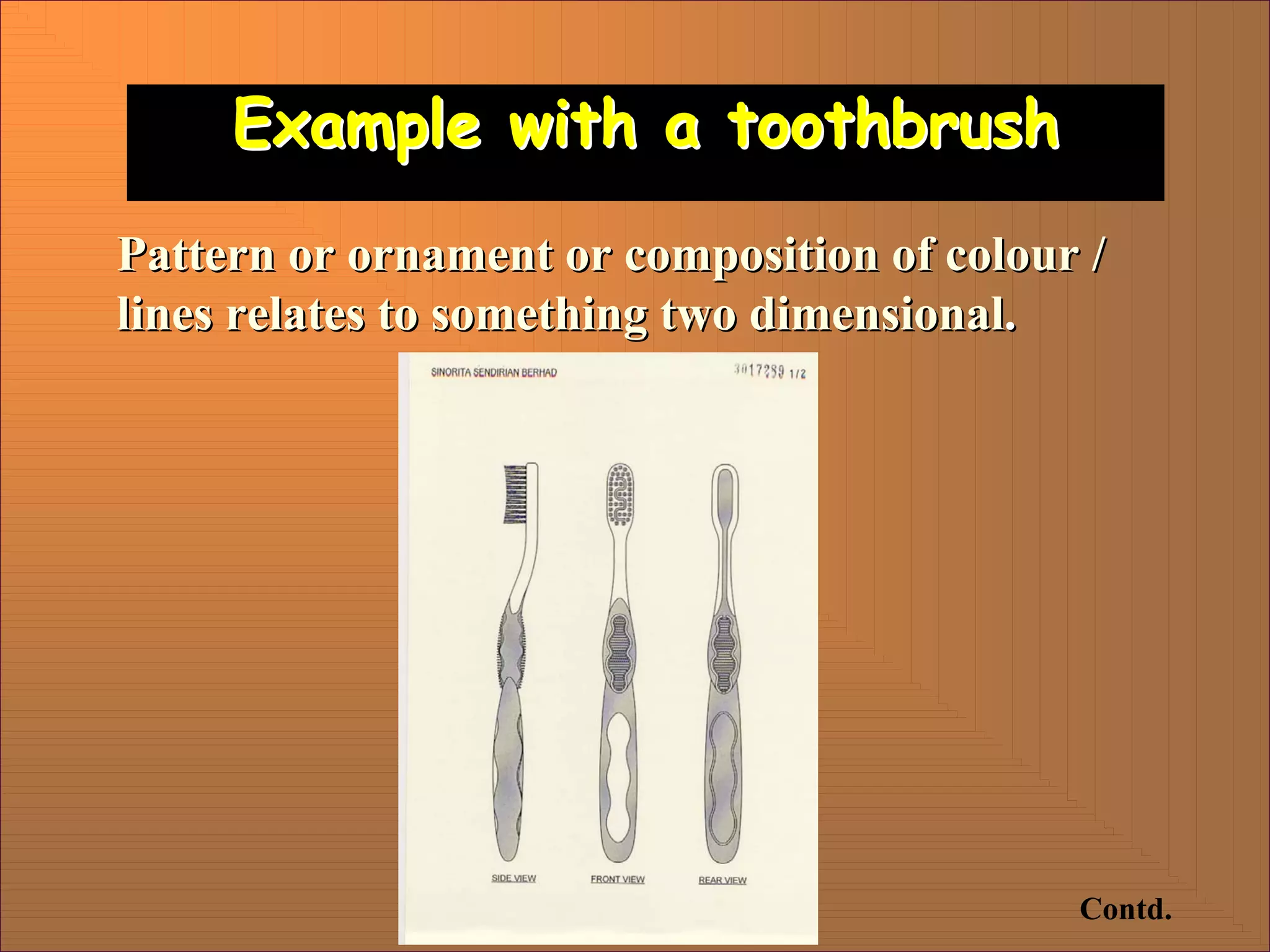 Example with a toothbrush
Example with a toothbrush
Pattern or ornament or composition of colour /
Pattern or ornament or composition of colour /
lines relates to something two dimensional
lines relates to something two dimensional.
.
Contd.
 