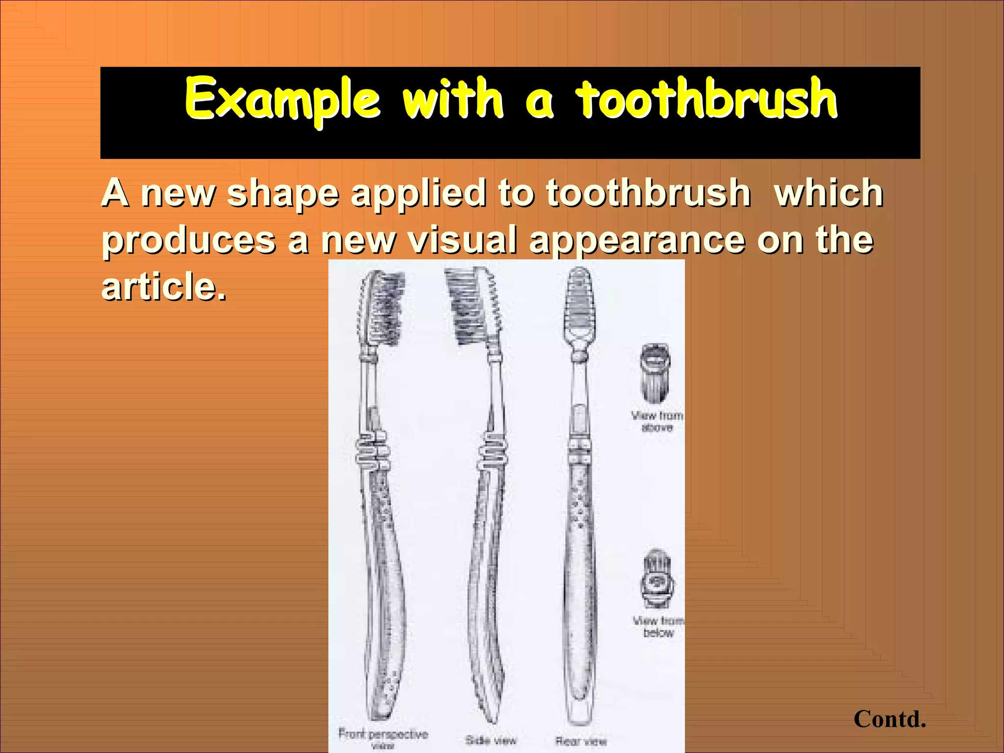 Example with a toothbrush
Example with a toothbrush
A new shape applied to toothbrush which
A new shape applied to toothbrush which
produces a new visual appearance on the
produces a new visual appearance on the
article.
article.
Contd.
 