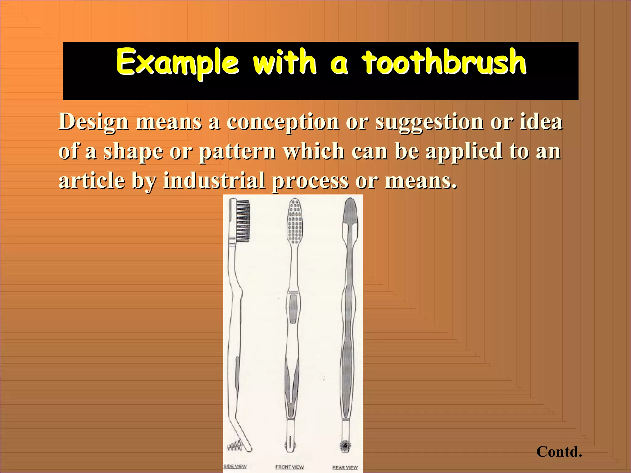 Example with a toothbrush
Example with a toothbrush
Design means a conception or suggestion or idea
Design means a conception or suggestion or idea
of a shape or pattern which can be applied to an
of a shape or pattern which can be applied to an
article by industrial process or means.
article by industrial process or means.
Contd.
 
