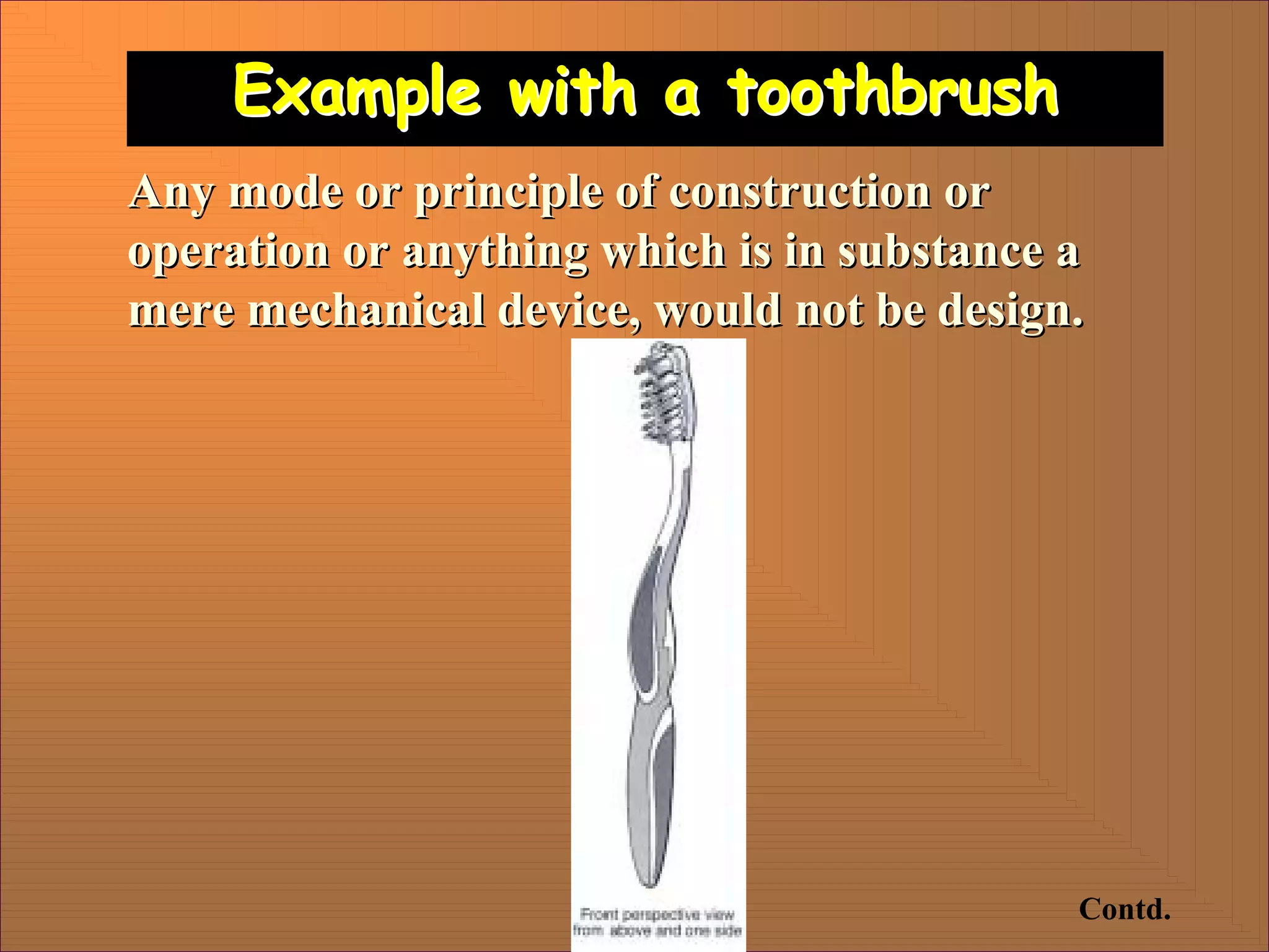 Example with a toothbrush
Example with a toothbrush
Any mode or principle of construction or
Any mode or principle of construction or
operation or anything which is in substance a
operation or anything which is in substance a
mere mechanical device, would not be design.
mere mechanical device, would not be design.
Contd.
 