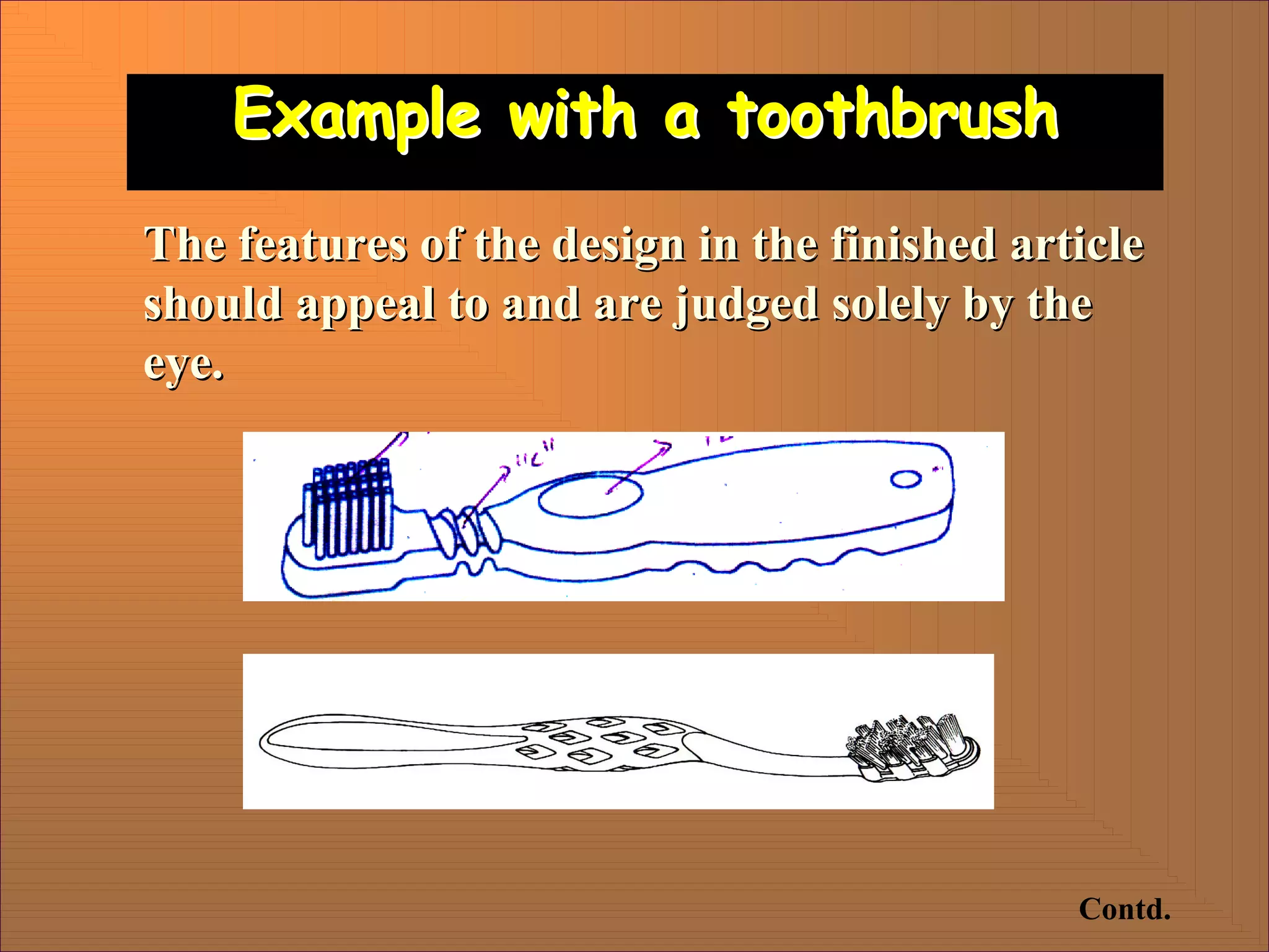 Example with a toothbrush
Example with a toothbrush
The features of the design in the finished article
The features of the design in the finished article
should appeal to and are judged solely by the
should appeal to and are judged solely by the
eye.
eye.
Contd.
 